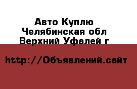 Авто Куплю. Челябинская обл.,Верхний Уфалей г.